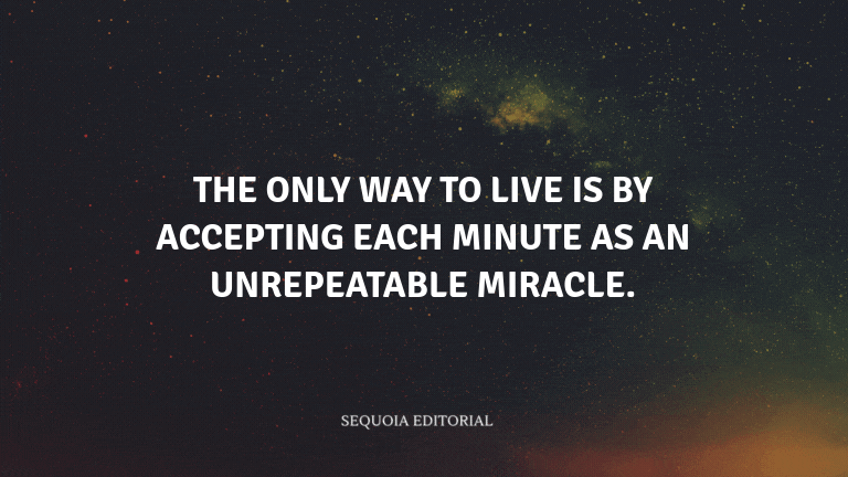 The only way to live is by accepting each minute as an unrepeatable miracle.