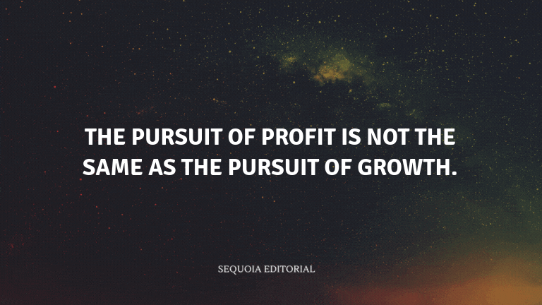 The pursuit of profit is not the same as the pursuit of growth.