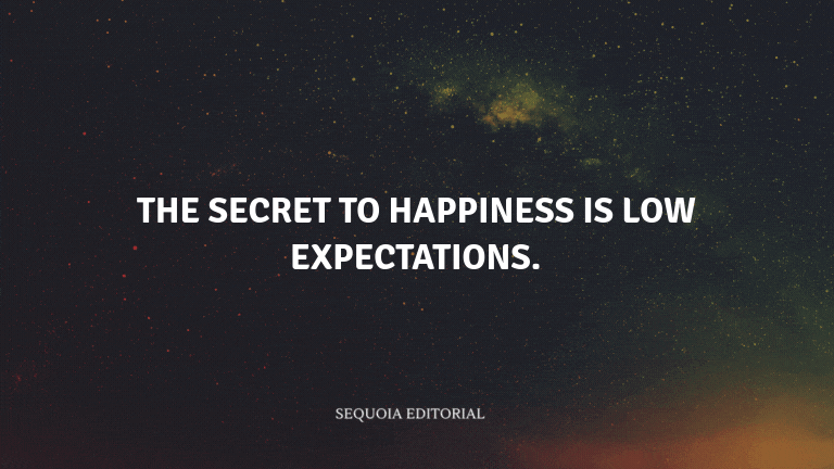 The secret to happiness is low expectations.
