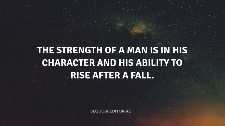 The strength of a man is in his character and his ability to rise after a fall.