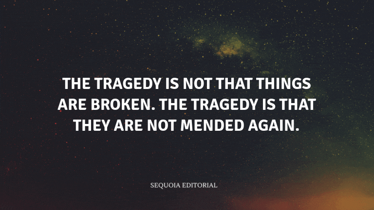 The tragedy is not that things are broken. The tragedy is that they are not mended again.