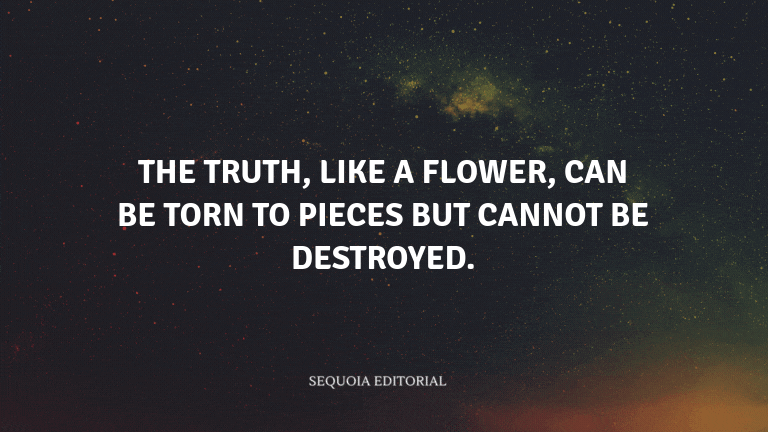 The truth, like a flower, can be torn to pieces but cannot be destroyed.