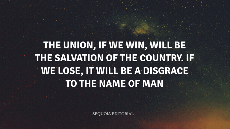 The Union, if we win, will be the salvation of the country. If we lose, it will be a disgrace to the