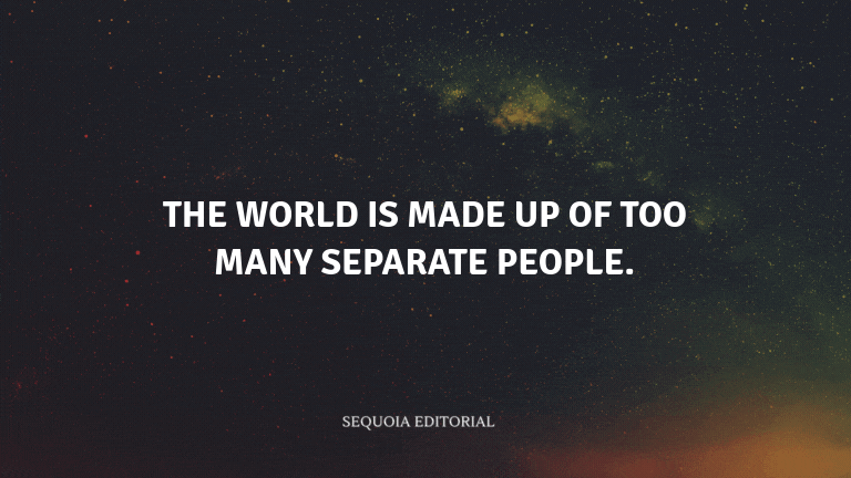 The world is made up of too many separate people.