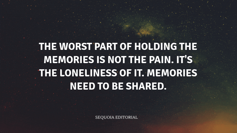 The worst part of holding the memories is not the pain. It