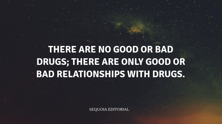 There are no good or bad drugs; there are only good or bad relationships with drugs.