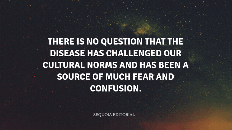 There is no question that the disease has challenged our cultural norms and has been a source of muc