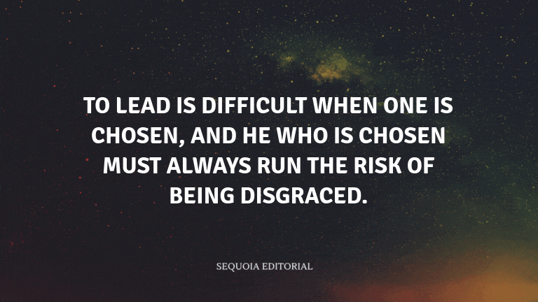 To lead is difficult when one is chosen, and he who is chosen must always run the risk of being disg