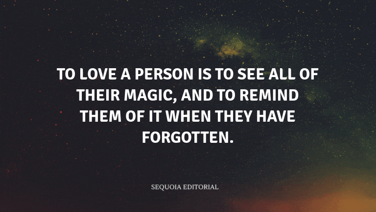 To love a person is to see all of their magic, and to remind them of it when they have forgotten.