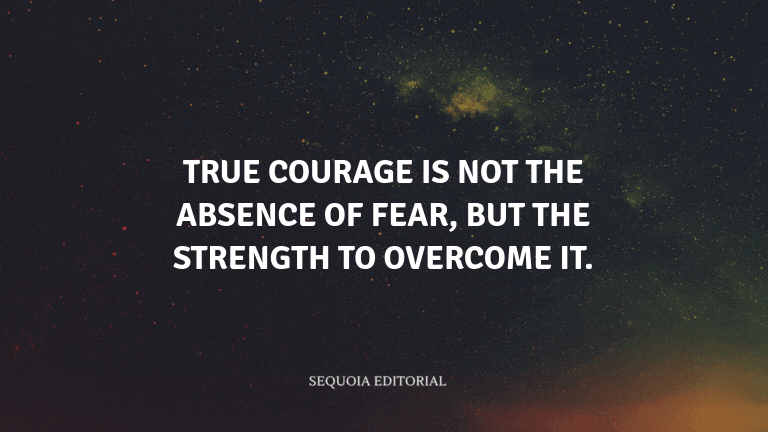True courage is not the absence of fear, but the strength to overcome it.