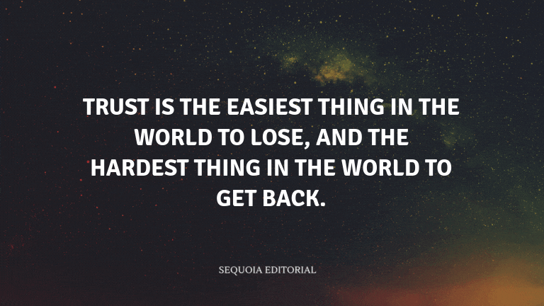 Trust is the easiest thing in the world to lose, and the hardest thing in the world to get back.