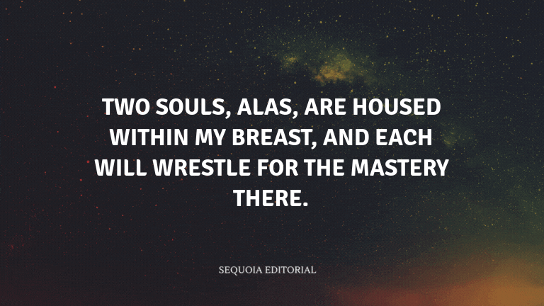 Two souls, alas, are housed within my breast, and each will wrestle for the mastery there.