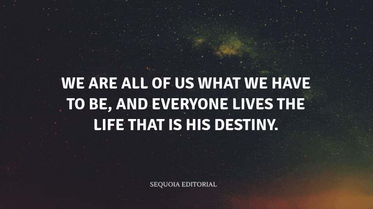We are all of us what we have to be, and everyone lives the life that is his destiny.