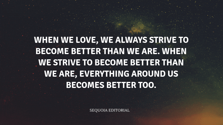 When we love, we always strive to become better than we are. When we strive to become better than we