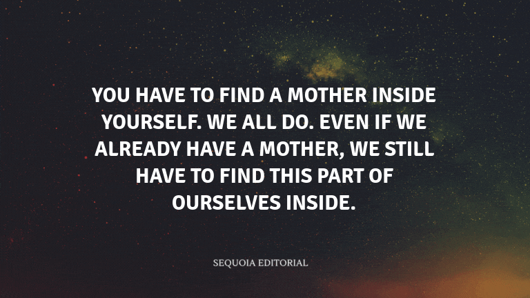 You have to find a mother inside yourself. We all do. Even if we already have a mother, we still hav